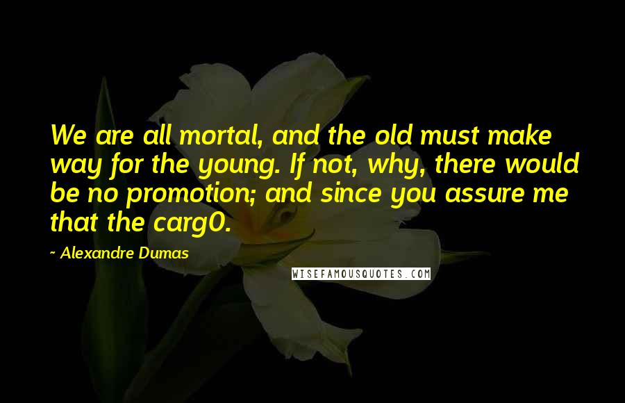 Alexandre Dumas Quotes: We are all mortal, and the old must make way for the young. If not, why, there would be no promotion; and since you assure me that the carg0.