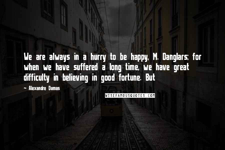 Alexandre Dumas Quotes: We are always in a hurry to be happy, M. Danglars; for when we have suffered a long time, we have great difficulty in believing in good fortune. But