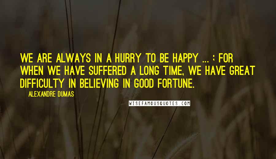 Alexandre Dumas Quotes: We are always in a hurry to be happy ... ; for when we have suffered a long time, we have great difficulty in believing in good fortune.