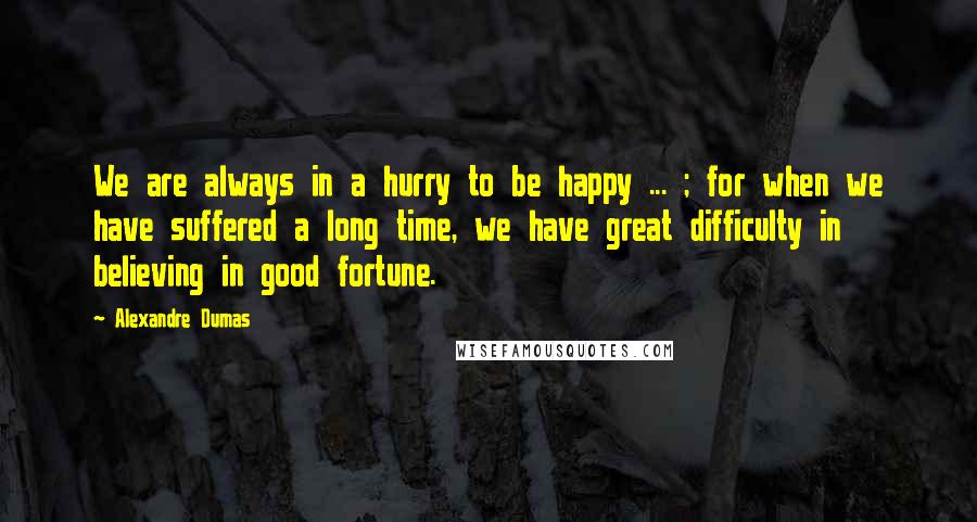 Alexandre Dumas Quotes: We are always in a hurry to be happy ... ; for when we have suffered a long time, we have great difficulty in believing in good fortune.