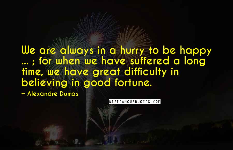 Alexandre Dumas Quotes: We are always in a hurry to be happy ... ; for when we have suffered a long time, we have great difficulty in believing in good fortune.