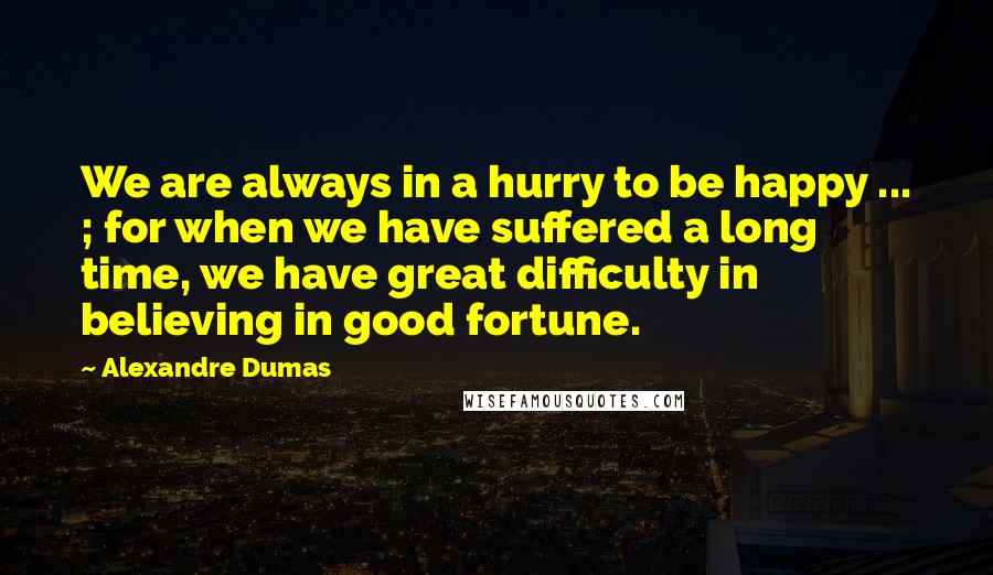 Alexandre Dumas Quotes: We are always in a hurry to be happy ... ; for when we have suffered a long time, we have great difficulty in believing in good fortune.