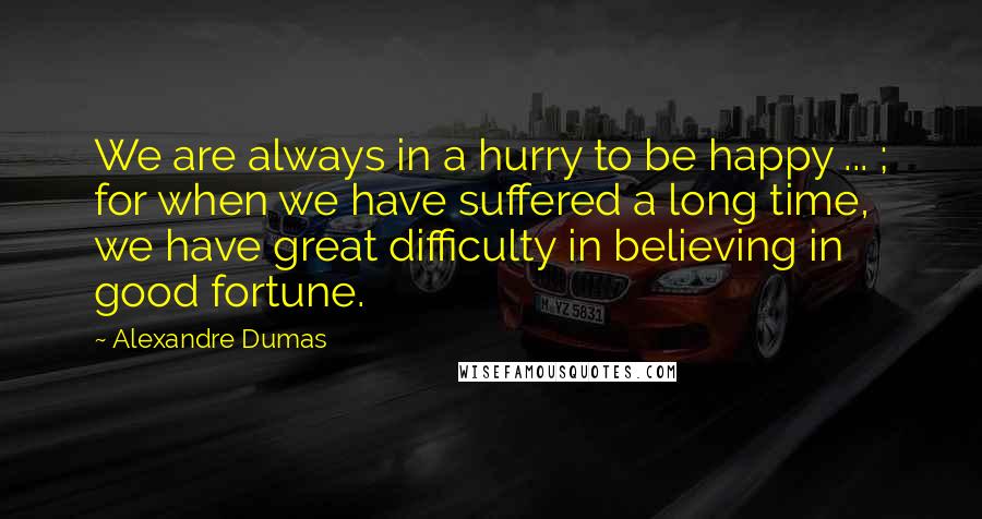 Alexandre Dumas Quotes: We are always in a hurry to be happy ... ; for when we have suffered a long time, we have great difficulty in believing in good fortune.