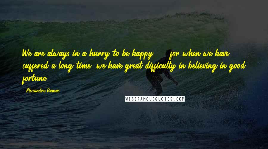 Alexandre Dumas Quotes: We are always in a hurry to be happy ... ; for when we have suffered a long time, we have great difficulty in believing in good fortune.