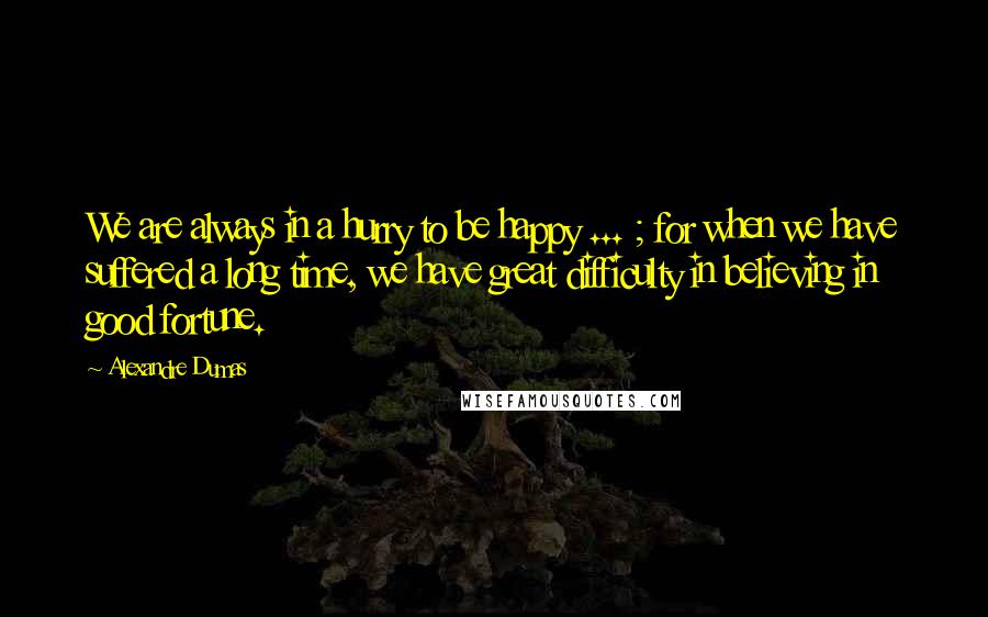 Alexandre Dumas Quotes: We are always in a hurry to be happy ... ; for when we have suffered a long time, we have great difficulty in believing in good fortune.