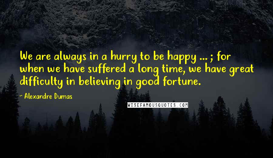 Alexandre Dumas Quotes: We are always in a hurry to be happy ... ; for when we have suffered a long time, we have great difficulty in believing in good fortune.