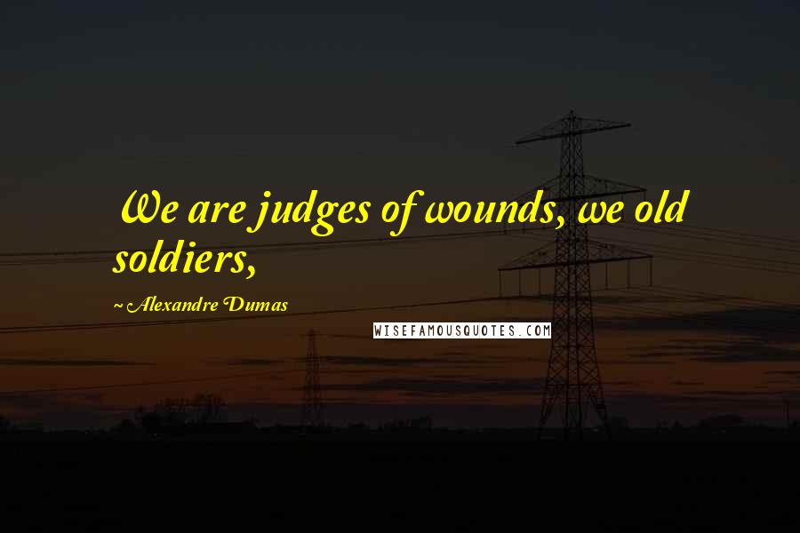 Alexandre Dumas Quotes: We are judges of wounds, we old soldiers,