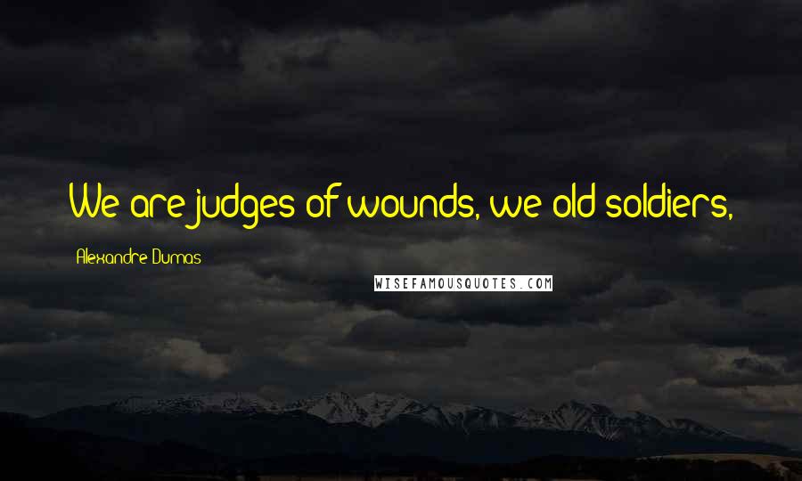 Alexandre Dumas Quotes: We are judges of wounds, we old soldiers,