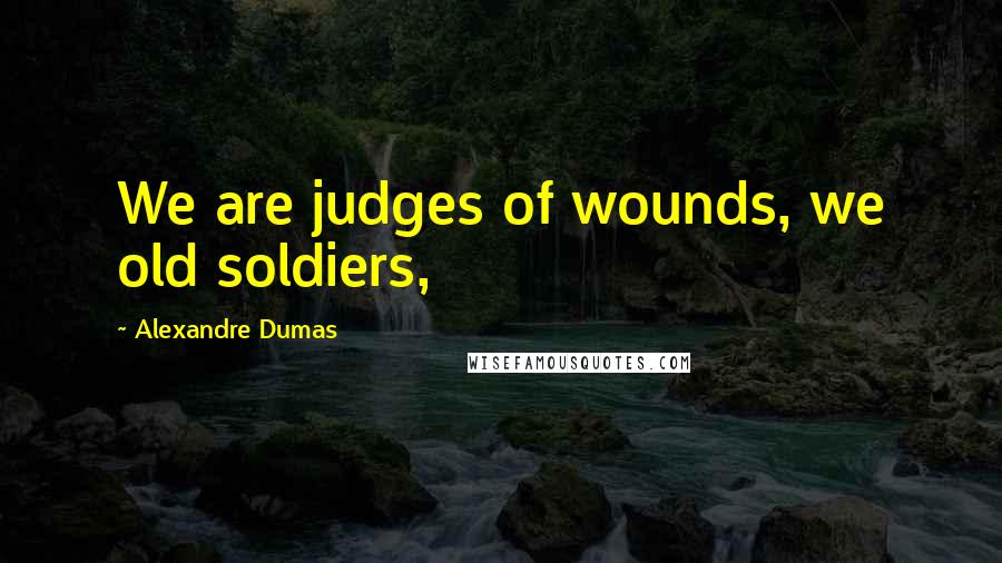 Alexandre Dumas Quotes: We are judges of wounds, we old soldiers,