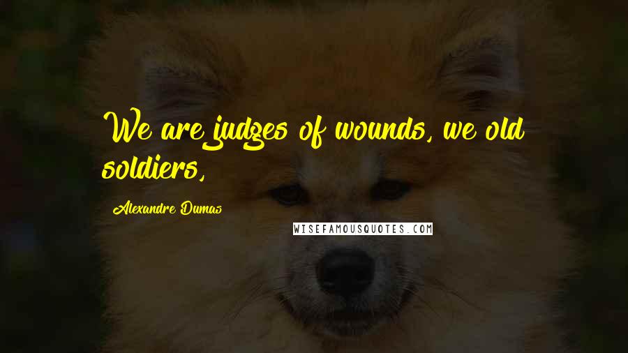 Alexandre Dumas Quotes: We are judges of wounds, we old soldiers,