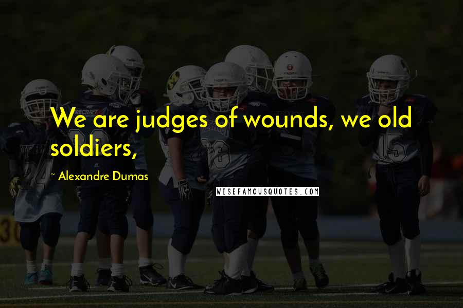 Alexandre Dumas Quotes: We are judges of wounds, we old soldiers,