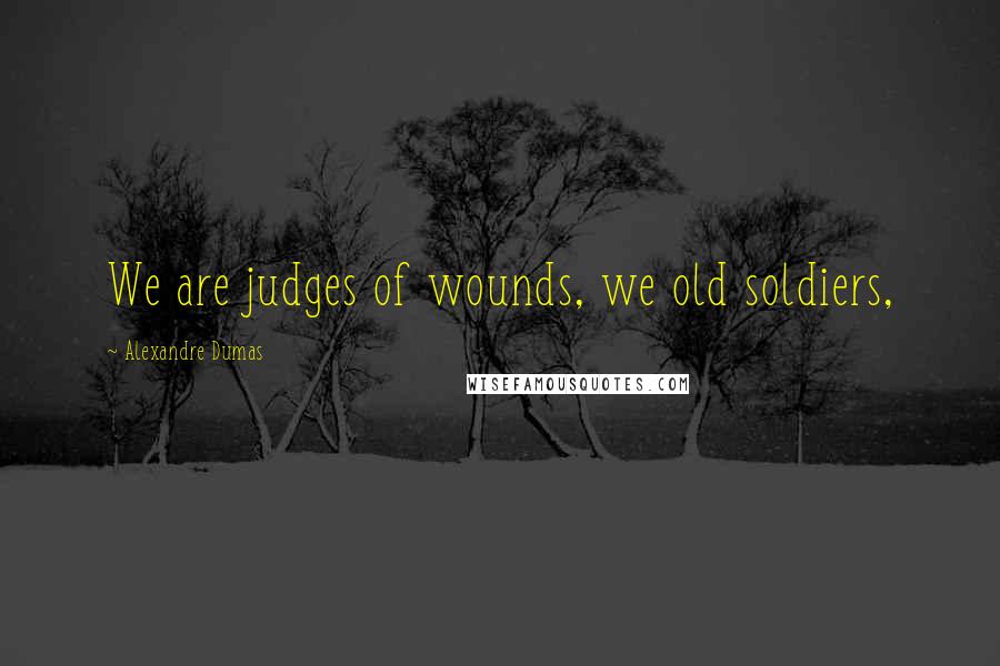 Alexandre Dumas Quotes: We are judges of wounds, we old soldiers,