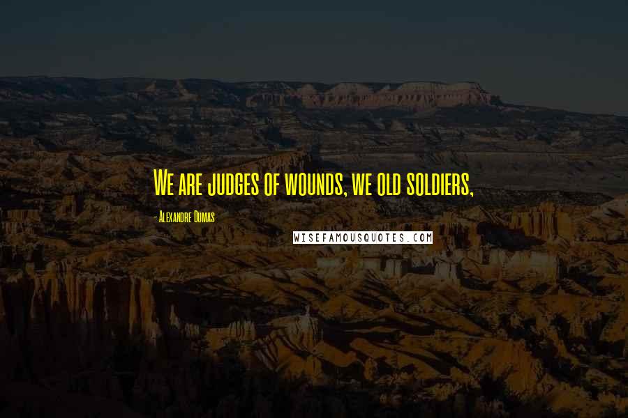 Alexandre Dumas Quotes: We are judges of wounds, we old soldiers,