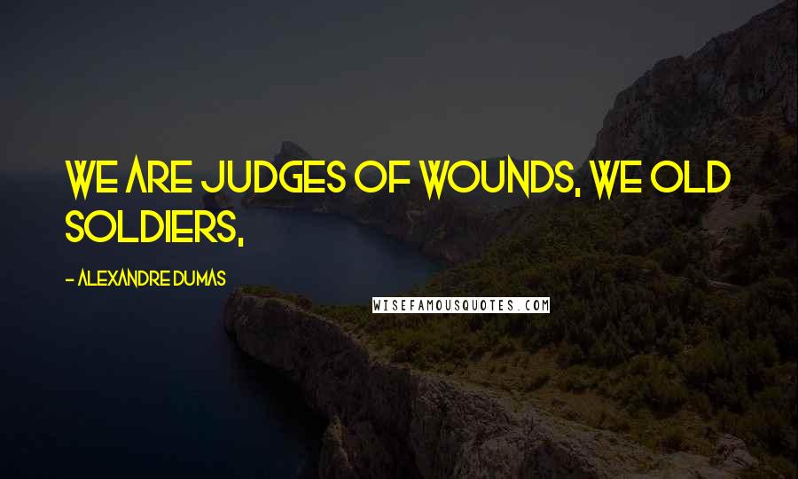 Alexandre Dumas Quotes: We are judges of wounds, we old soldiers,