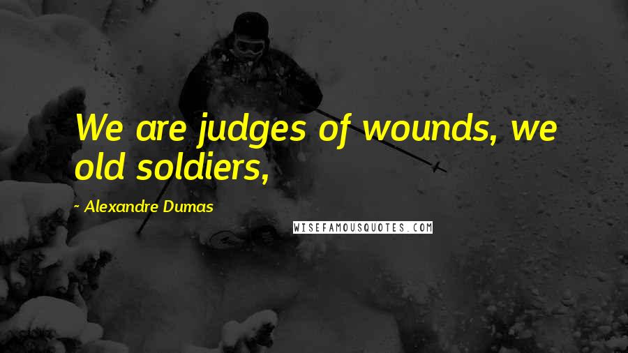 Alexandre Dumas Quotes: We are judges of wounds, we old soldiers,