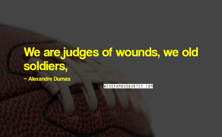 Alexandre Dumas Quotes: We are judges of wounds, we old soldiers,
