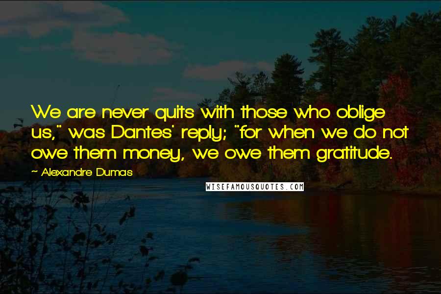 Alexandre Dumas Quotes: We are never quits with those who oblige us," was Dantes' reply; "for when we do not owe them money, we owe them gratitude.