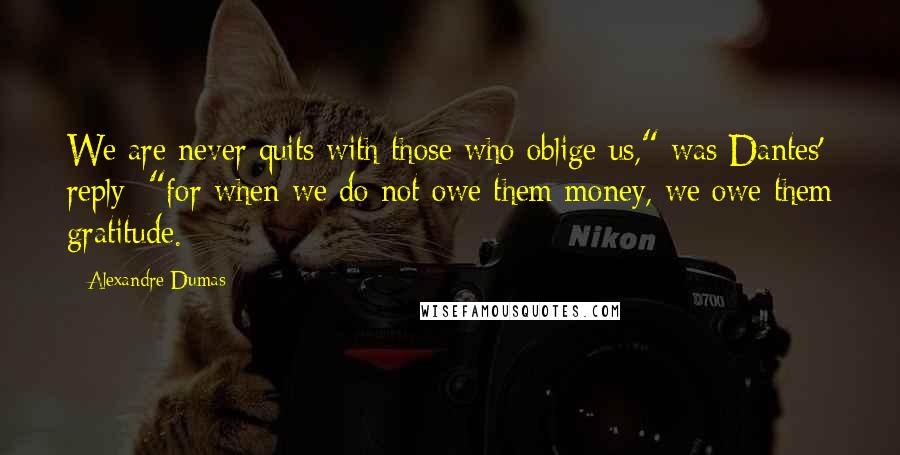 Alexandre Dumas Quotes: We are never quits with those who oblige us," was Dantes' reply; "for when we do not owe them money, we owe them gratitude.