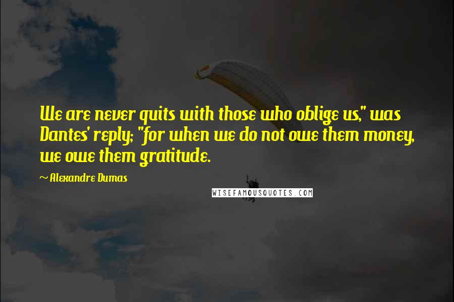 Alexandre Dumas Quotes: We are never quits with those who oblige us," was Dantes' reply; "for when we do not owe them money, we owe them gratitude.