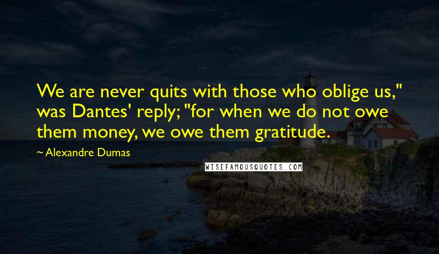 Alexandre Dumas Quotes: We are never quits with those who oblige us," was Dantes' reply; "for when we do not owe them money, we owe them gratitude.