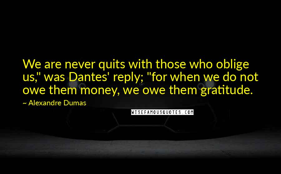 Alexandre Dumas Quotes: We are never quits with those who oblige us," was Dantes' reply; "for when we do not owe them money, we owe them gratitude.