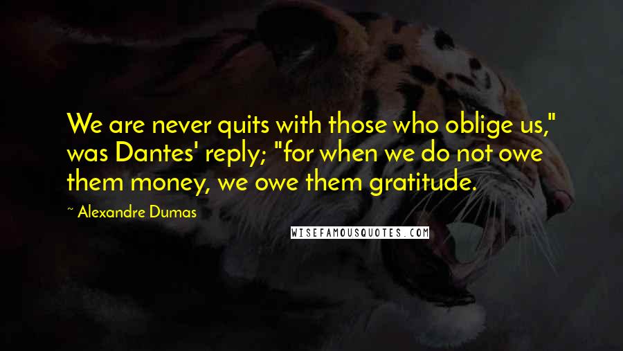 Alexandre Dumas Quotes: We are never quits with those who oblige us," was Dantes' reply; "for when we do not owe them money, we owe them gratitude.