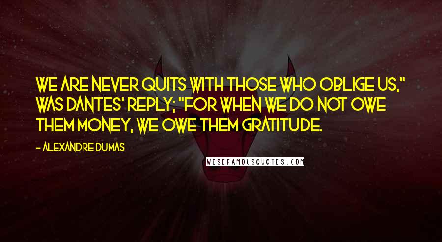 Alexandre Dumas Quotes: We are never quits with those who oblige us," was Dantes' reply; "for when we do not owe them money, we owe them gratitude.