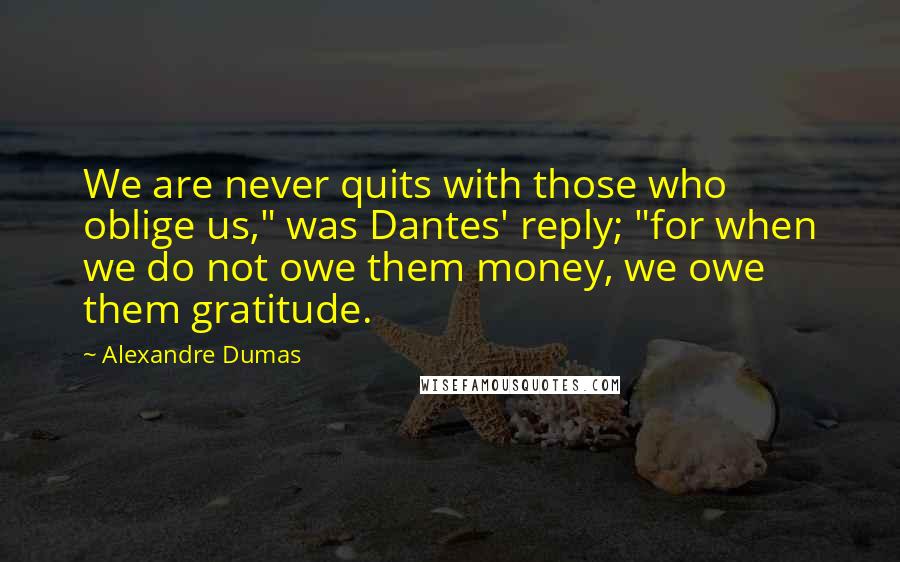 Alexandre Dumas Quotes: We are never quits with those who oblige us," was Dantes' reply; "for when we do not owe them money, we owe them gratitude.