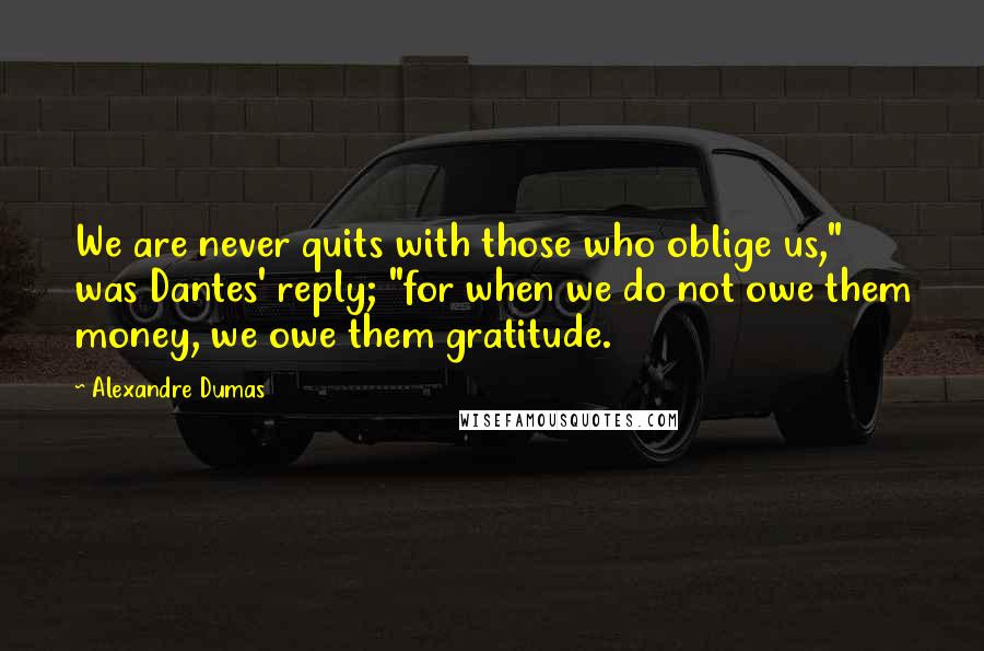 Alexandre Dumas Quotes: We are never quits with those who oblige us," was Dantes' reply; "for when we do not owe them money, we owe them gratitude.