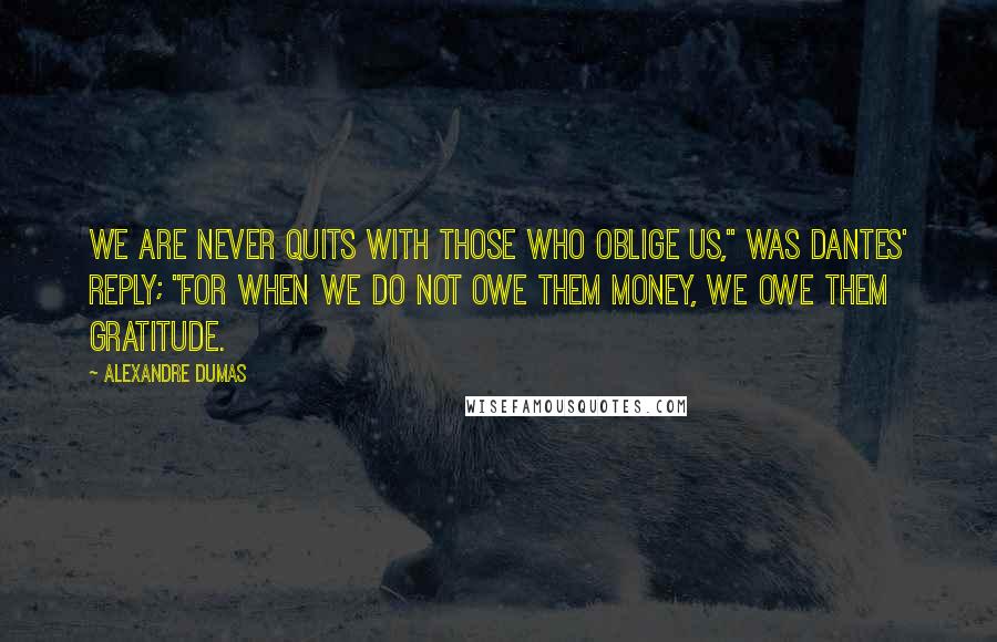 Alexandre Dumas Quotes: We are never quits with those who oblige us," was Dantes' reply; "for when we do not owe them money, we owe them gratitude.