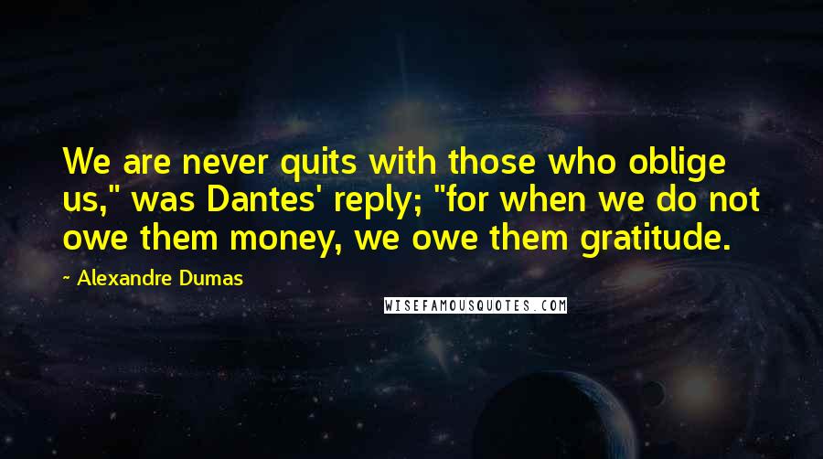 Alexandre Dumas Quotes: We are never quits with those who oblige us," was Dantes' reply; "for when we do not owe them money, we owe them gratitude.