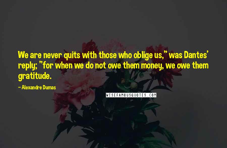 Alexandre Dumas Quotes: We are never quits with those who oblige us," was Dantes' reply; "for when we do not owe them money, we owe them gratitude.