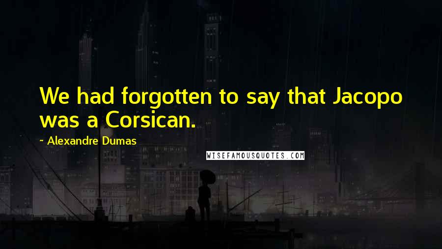 Alexandre Dumas Quotes: We had forgotten to say that Jacopo was a Corsican.