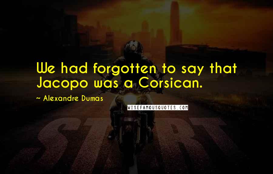 Alexandre Dumas Quotes: We had forgotten to say that Jacopo was a Corsican.