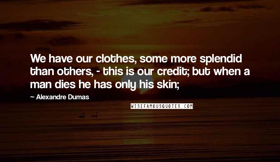Alexandre Dumas Quotes: We have our clothes, some more splendid than others, - this is our credit; but when a man dies he has only his skin;