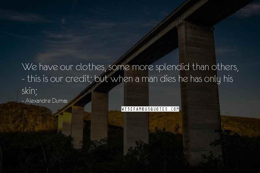 Alexandre Dumas Quotes: We have our clothes, some more splendid than others, - this is our credit; but when a man dies he has only his skin;