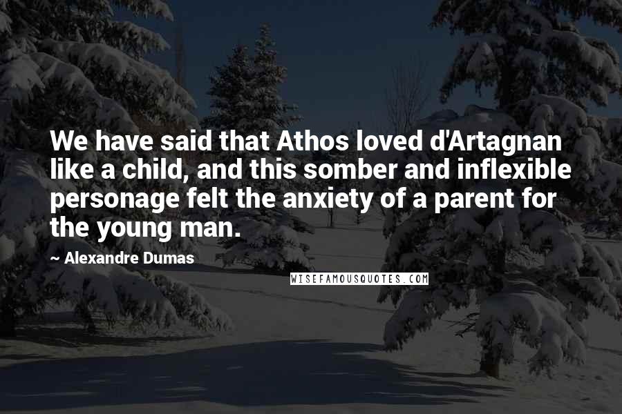 Alexandre Dumas Quotes: We have said that Athos loved d'Artagnan like a child, and this somber and inflexible personage felt the anxiety of a parent for the young man.