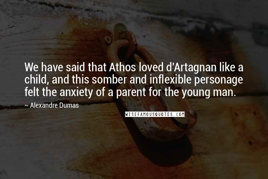 Alexandre Dumas Quotes: We have said that Athos loved d'Artagnan like a child, and this somber and inflexible personage felt the anxiety of a parent for the young man.