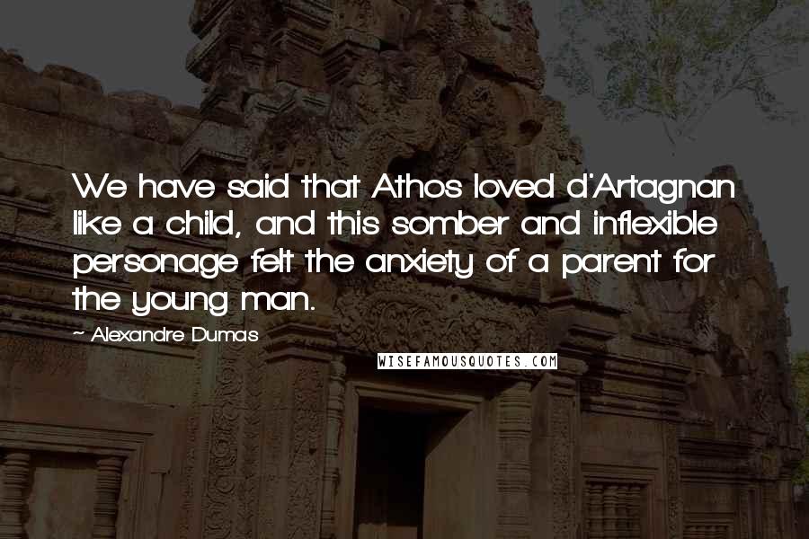 Alexandre Dumas Quotes: We have said that Athos loved d'Artagnan like a child, and this somber and inflexible personage felt the anxiety of a parent for the young man.