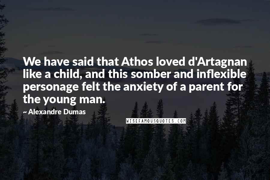 Alexandre Dumas Quotes: We have said that Athos loved d'Artagnan like a child, and this somber and inflexible personage felt the anxiety of a parent for the young man.