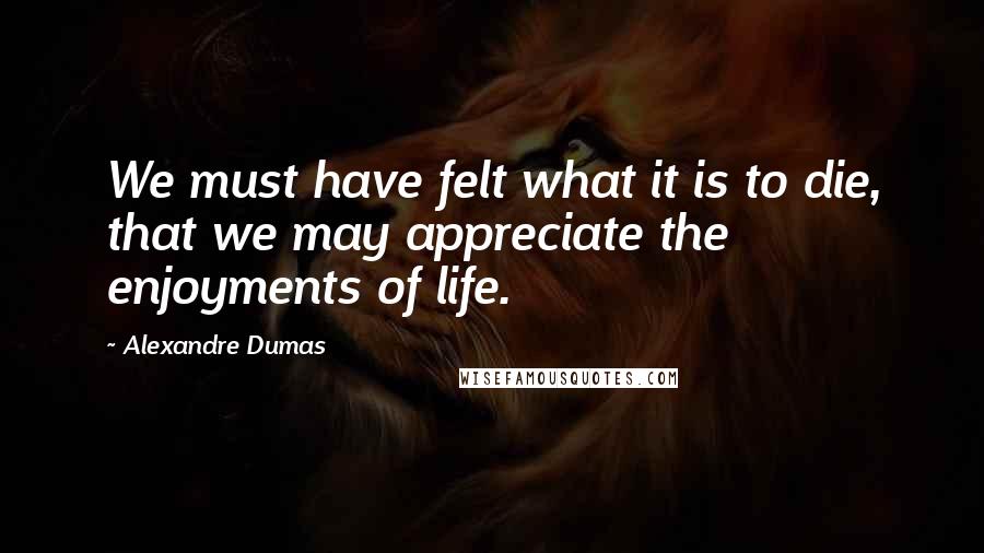 Alexandre Dumas Quotes: We must have felt what it is to die, that we may appreciate the enjoyments of life.