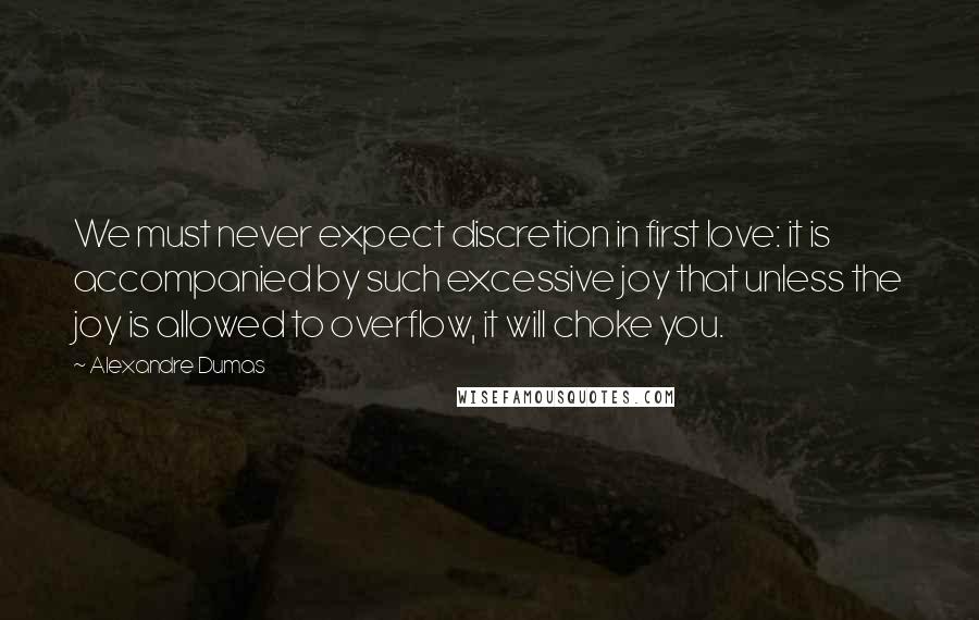 Alexandre Dumas Quotes: We must never expect discretion in first love: it is accompanied by such excessive joy that unless the joy is allowed to overflow, it will choke you.