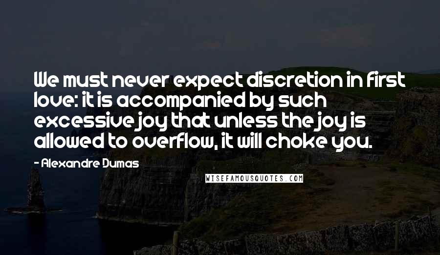 Alexandre Dumas Quotes: We must never expect discretion in first love: it is accompanied by such excessive joy that unless the joy is allowed to overflow, it will choke you.