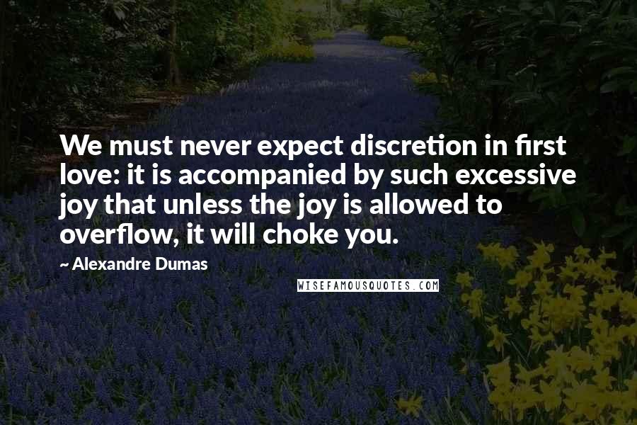 Alexandre Dumas Quotes: We must never expect discretion in first love: it is accompanied by such excessive joy that unless the joy is allowed to overflow, it will choke you.