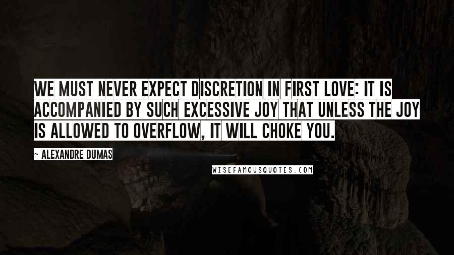 Alexandre Dumas Quotes: We must never expect discretion in first love: it is accompanied by such excessive joy that unless the joy is allowed to overflow, it will choke you.