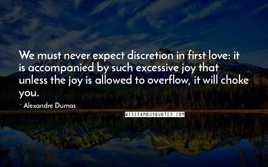 Alexandre Dumas Quotes: We must never expect discretion in first love: it is accompanied by such excessive joy that unless the joy is allowed to overflow, it will choke you.