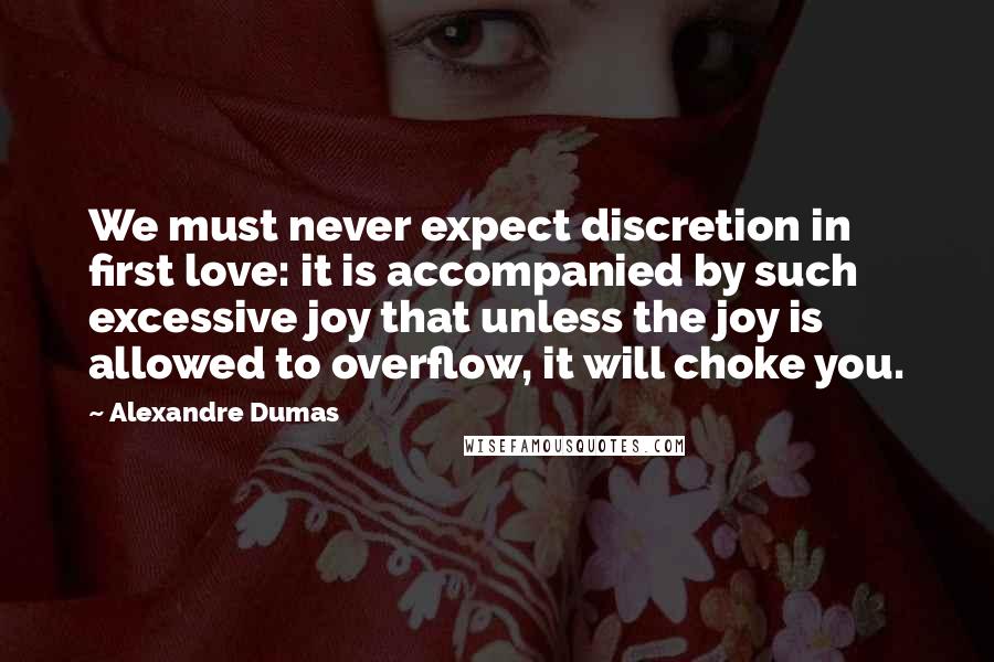 Alexandre Dumas Quotes: We must never expect discretion in first love: it is accompanied by such excessive joy that unless the joy is allowed to overflow, it will choke you.