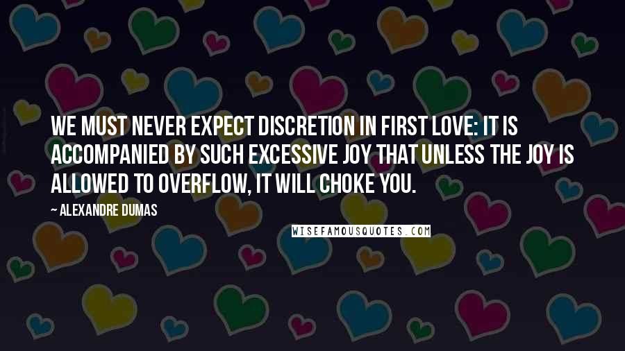 Alexandre Dumas Quotes: We must never expect discretion in first love: it is accompanied by such excessive joy that unless the joy is allowed to overflow, it will choke you.