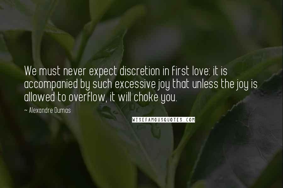 Alexandre Dumas Quotes: We must never expect discretion in first love: it is accompanied by such excessive joy that unless the joy is allowed to overflow, it will choke you.