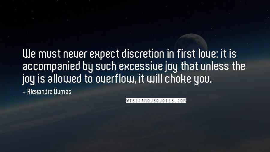 Alexandre Dumas Quotes: We must never expect discretion in first love: it is accompanied by such excessive joy that unless the joy is allowed to overflow, it will choke you.